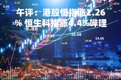 午评：港股恒指涨2.26% 恒生科指涨4.4%哔哩哔哩涨近14%