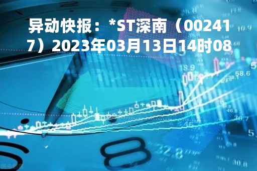 异动快报：*ST深南（002417）2023年03月13日14时08分触及跌停板