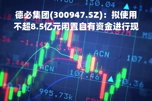 德必集团(300947.SZ)：拟使用不超8.5亿元闲置自有资金进行现金管理