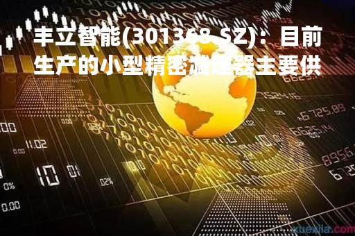 丰立智能(301368.SZ)：目前生产的小型精密减速器主要供货博世、牧田、西门子等头部客户