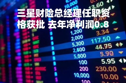 三星财险总经理任职资格获批 去年净利润0.84亿元同比增长18%