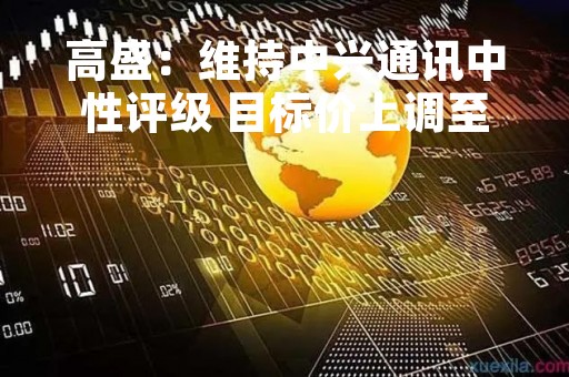 高盛：维持中兴通讯中性评级 目标价上调至20.7港元