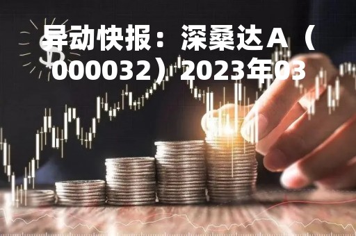 异动快报：深桑达Ａ（000032）2023年03月13日14时49分触及涨停板