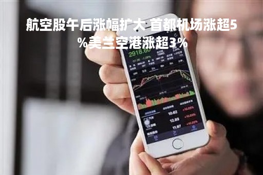航空股午后涨幅扩大 首都机场涨超5%美兰空港涨超3%