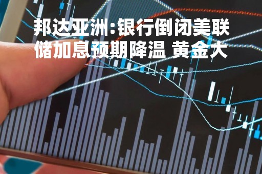 邦达亚洲:银行倒闭美联储加息预期降温 黄金大幅反弹
