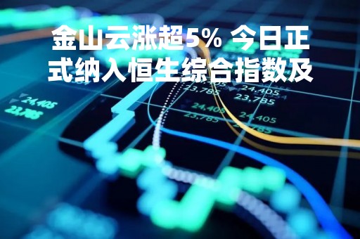 金山云涨超5% 今日正式纳入恒生综合指数及港股通