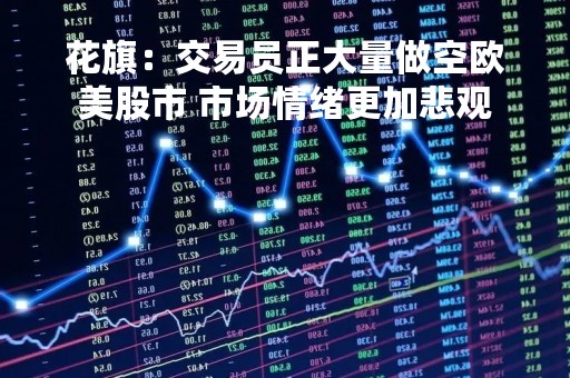 花旗：交易员正大量做空欧美股市 市场情绪更加悲观