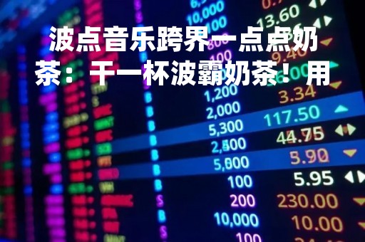 波点音乐跨界一点点奶茶：干一杯波霸奶茶！用音乐get社交通行证