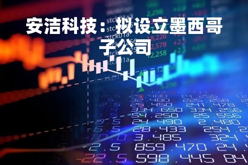 安洁科技：拟设立墨西哥子公司