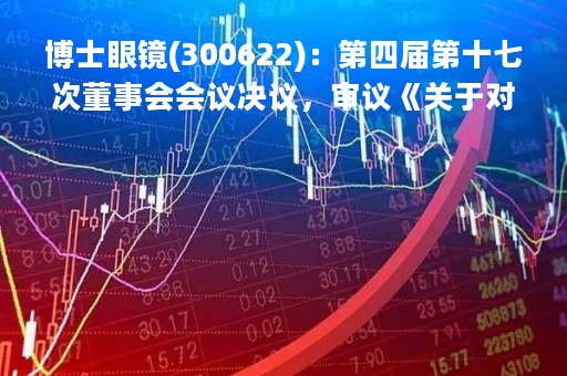 博士眼镜(300622)：第四届第十七次董事会会议决议，审议《关于对外投资的议案》