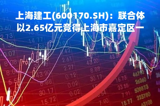上海建工(600170.SH)：联合体以2.65亿元竞得上海市嘉定区一地块