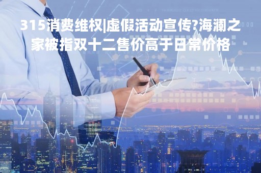 315消费维权|虚假活动宣传?海澜之家被指双十二售价高于日常价格