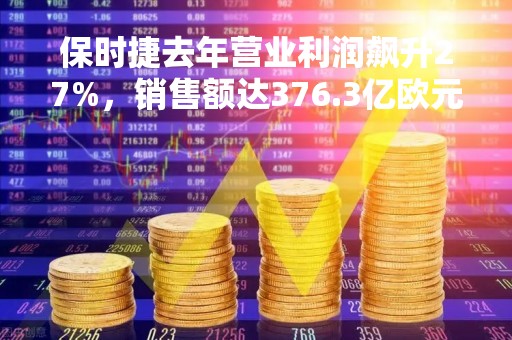 保时捷去年营业利润飙升27%，销售额达376.3亿欧元