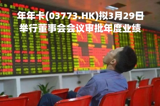 年年卡(03773.HK)拟3月29日举行董事会会议审批年度业绩