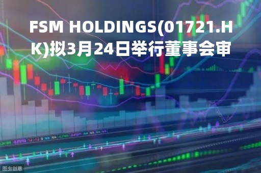 FSM HOLDINGS(01721.HK)拟3月24日举行董事会审议及批准年度业绩