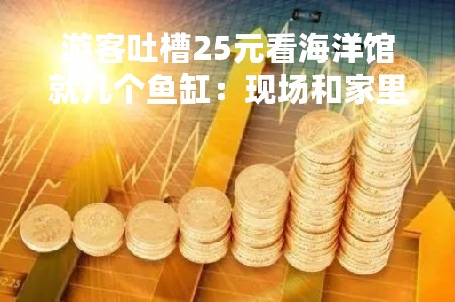 游客吐槽25元看海洋馆就几个鱼缸：现场和家里客厅一样大