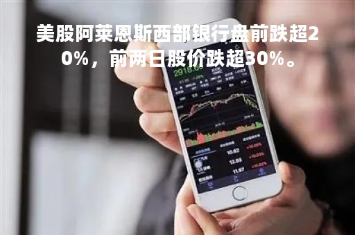 美股阿莱恩斯西部银行盘前跌超20%，前两日股价跌超30%。