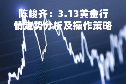 陈峻齐：3.13黄金行情走势分析及操作策略