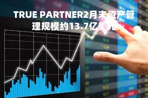 TRUE PARTNER2月末资产管理规模约13.7亿美元