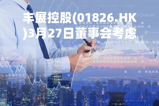 丰展控股(01826.HK)3月27日董事会考虑及酌情批准年度业绩