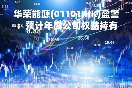 华荣能源(01101.HK)盈警：预计年度公司权益持有人应占亏损不超7亿元