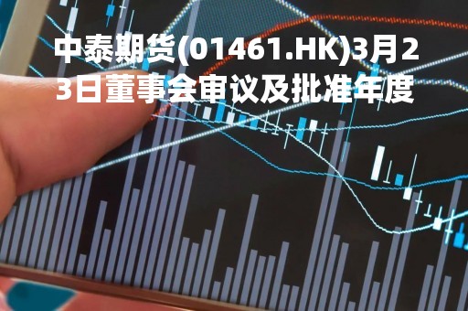 中泰期货(01461.HK)3月23日董事会审议及批准年度业绩