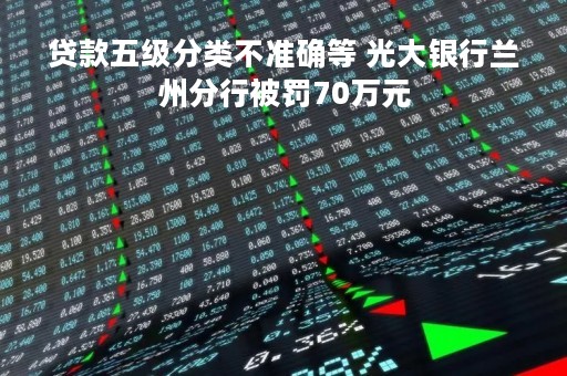 贷款五级分类不准确等 光大银行兰州分行被罚70万元