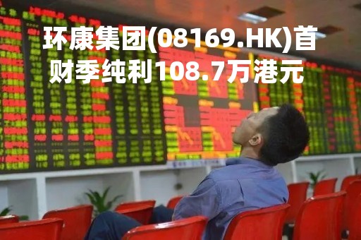 环康集团(08169.HK)首财季纯利108.7万港元 同比下跌54%