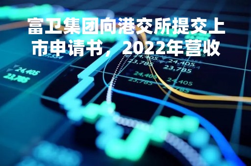 富卫集团向港交所提交上市申请书，2022年营收逾500亿仍巨亏50亿
