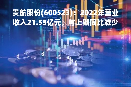 贵航股份(600523)：2022年营业收入21.53亿元，与上期同比减少10.07%