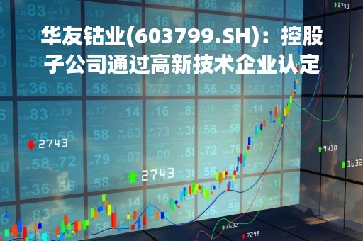 华友钴业(603799.SH)：控股子公司通过高新技术企业认定
