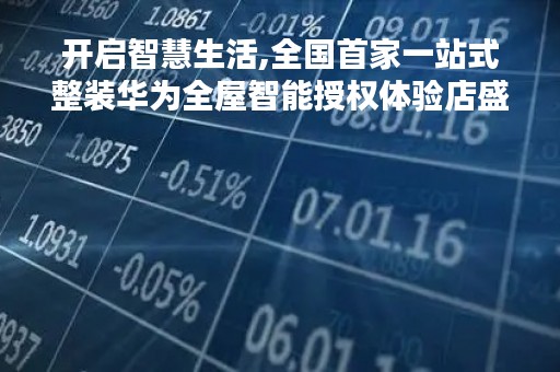 开启智慧生活,全国首家一站式整装华为全屋智能授权体验店盛大开业