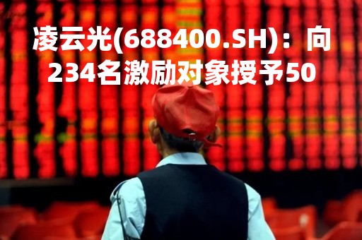 凌云光(688400.SH)：向234名激励对象授予500万股限制性股票