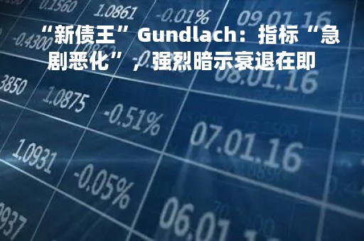 “新债王”Gundlach：指标“急剧恶化”，强烈暗示衰退在即