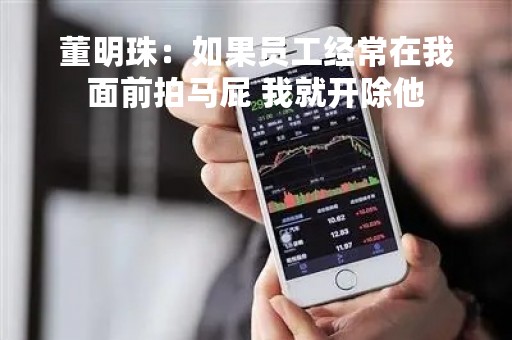 董明珠：如果员工经常在我面前拍马屁 我就开除他