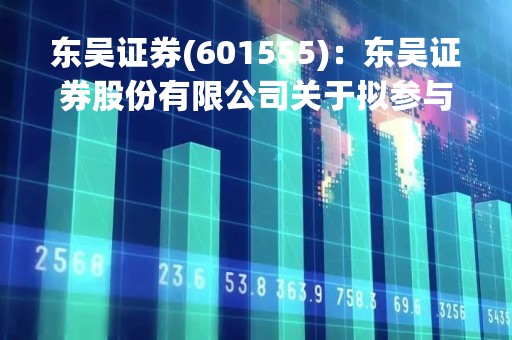 东吴证券(601555)：东吴证券股份有限公司关于拟参与竞买民生证券股份有限公司股权的公告