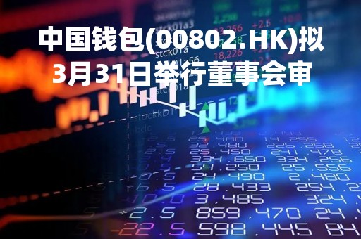 中国钱包(00802.HK)拟3月31日举行董事会审议及批准年度业绩