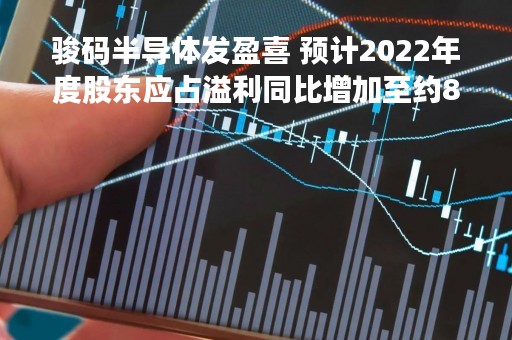 骏码半导体发盈喜 预计2022年度股东应占溢利同比增加至约860万港元