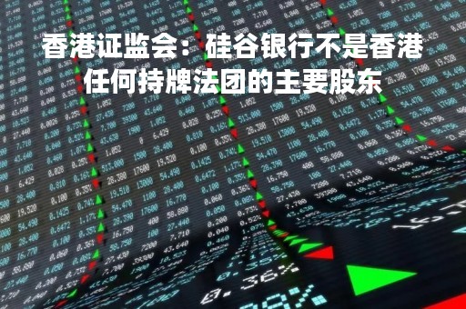 香港证监会：硅谷银行不是香港任何持牌法团的主要股东