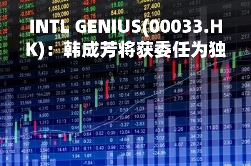 INTL GENIUS(00033.HK)：韩成芳将获委任为独立非执行董事