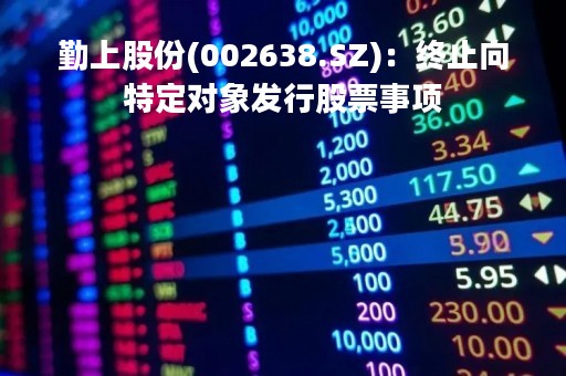 勤上股份(002638.SZ)：终止向特定对象发行股票事项