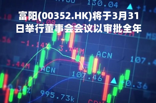 富阳(00352.HK)将于3月31日举行董事会会议以审批全年业绩