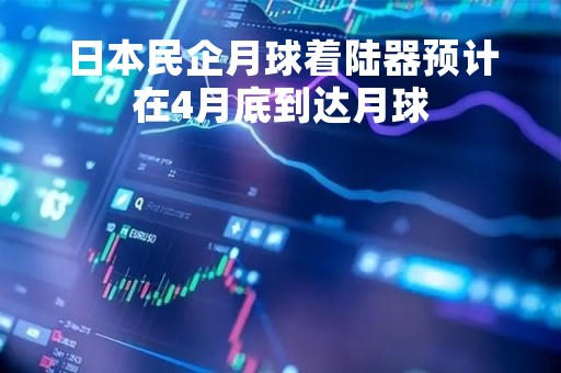 日本民企月球着陆器预计在4月底到达月球