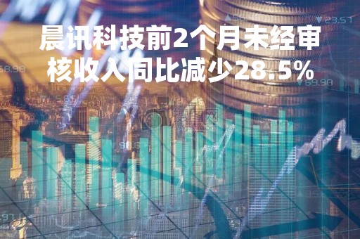晨讯科技前2个月未经审核收入同比减少28.5%至7670万港元