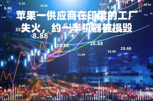 苹果一供应商在印度的工厂失火，约一半机器被损毁