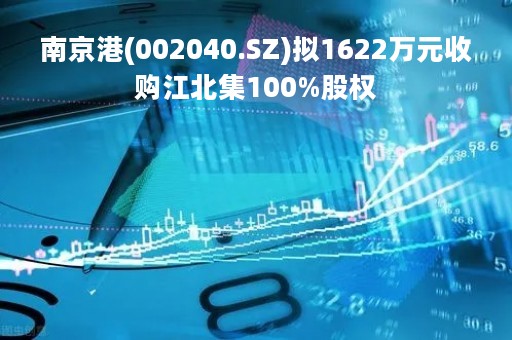 南京港(002040.SZ)拟1622万元收购江北集100%股权