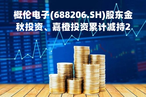 概伦电子(688206.SH)股东金秋投资、嘉橙投资累计减持216.9万股