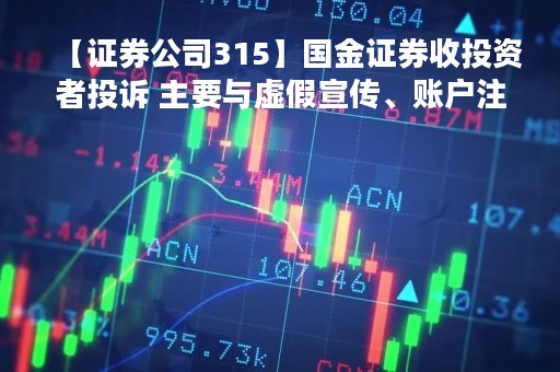 【证券公司315】国金证券收投资者投诉 主要与虚假宣传、账户注销难等有关