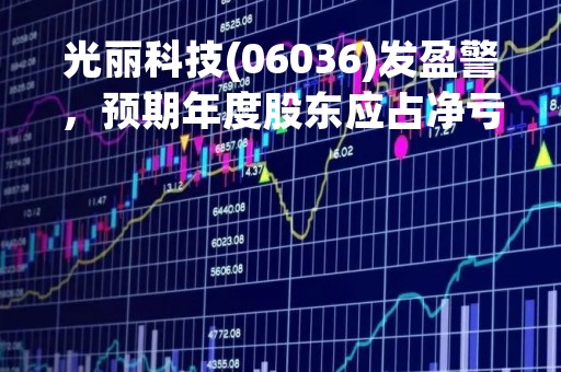 光丽科技(06036)发盈警，预期年度股东应占净亏损约3000万港元至3500万港元