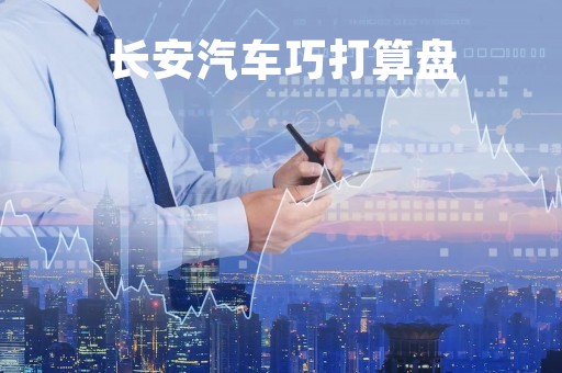 长安汽车巧打算盘